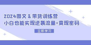（12137期）2024 图文+带货训练营，小白也能实现逆袭流量+变现密码-创客聚集地