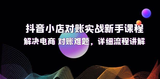 （12132期）抖音小店对账实战新手课程，解决电商 对账难题，详细流程讲解-创客聚集地