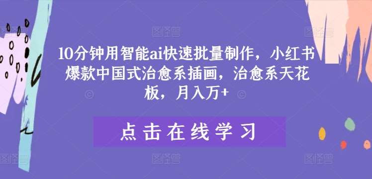 10分钟用智能ai快速批量制作，小红书爆款中国式治愈系插画，治愈系天花板，月入万+【揭秘】-创客聚集地