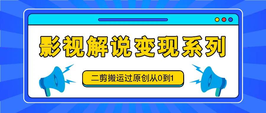 影视解说变现系列，二剪搬运过原创从0到1，喂饭式教程-创客聚集地