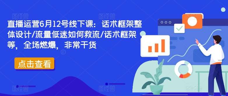 直播运营6月12号线下课：话术框架整体设计/流量低迷如何救流/话术框架等，全场燃爆，非常干货-创客聚集地