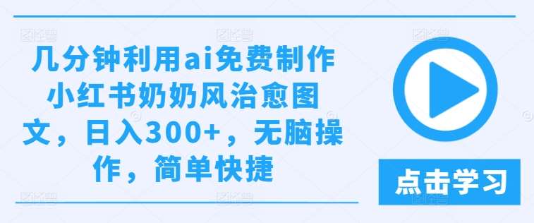 几分钟利用ai免费制作小红书奶奶风治愈图文，日入300+，无脑操作，简单快捷【揭秘】-创客聚集地