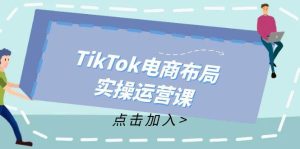 （12156期）TikTok电商布局实操运营课：从新手到精通，成为TikTok带货运营高手-创客聚集地