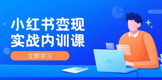 小红书变现实战内训课，0-1实现小红书-IP变现 底层逻辑/实战方法/训练结合-创客聚集地