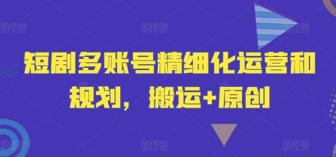 短剧多账号精细化运营和规划，搬运+原创-创客聚集地