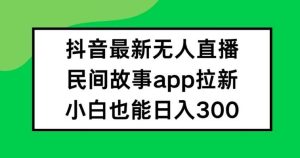 抖音无人直播，民间故事APP拉新，小白也能日入300+【揭秘】-创客聚集地