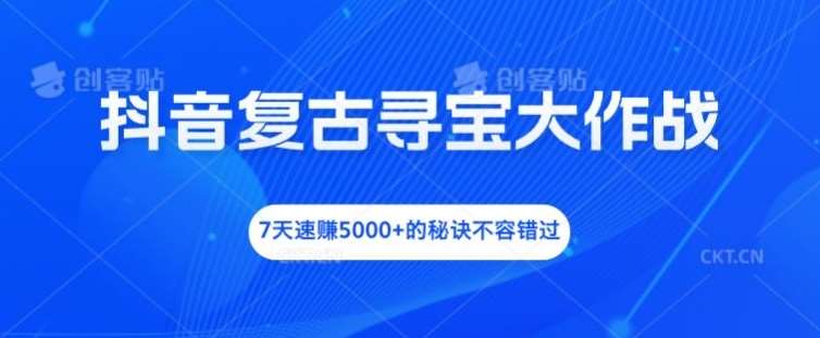 抖音复古寻宝大作战，7天速赚5000+的秘诀不容错过【揭秘】-创客聚集地