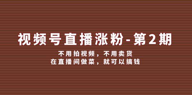 视频号直播涨粉第2期，不用拍视频，不用卖货，在直播间做菜，就可以搞钱-创客聚集地