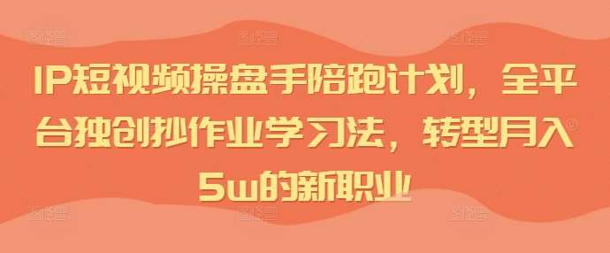 IP短视频操盘手陪跑计划，全平台独创抄作业学习法，转型月入5w的新职业-创客聚集地