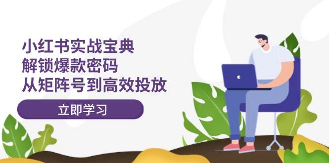（12201期）小红书实战宝典：解锁爆款密码，从矩阵号到高效投放-创客聚集地