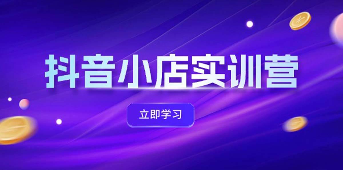 （12199期）抖音小店最新实训营，提升体验分、商品卡 引流，投流增效，联盟引流秘籍-创客聚集地