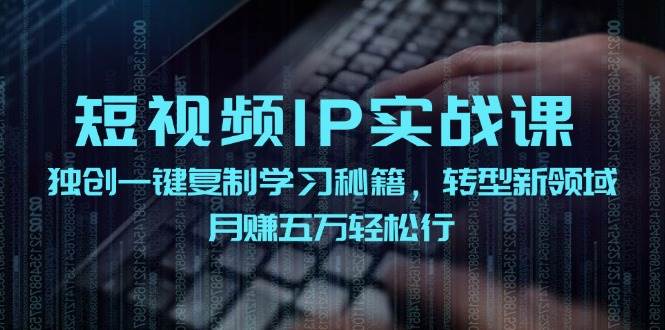 短视频IP实战课，独创一键复制学习秘籍，转战新领域，月赚五万轻松行-创客聚集地