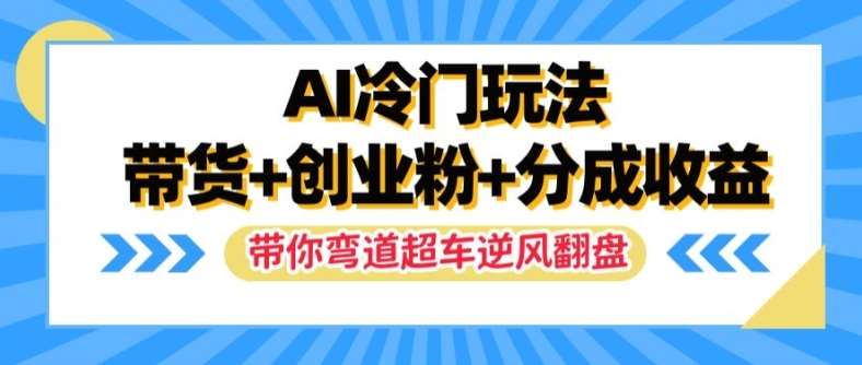 AI冷门玩法，带货+创业粉+分成收益，带你弯道超车，实现逆风翻盘【揭秘】-创客聚集地