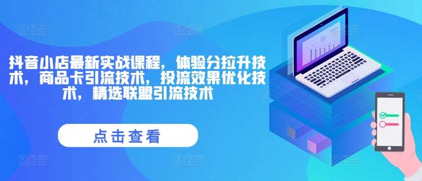 抖音小店最新实战课程，体验分拉升技术，商品卡引流技术，投流效果优化技术，精选联盟引流技术-创客聚集地