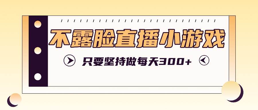 不露脸直播小游戏项目玩法，只要坚持做，轻松实现每天300+-创客聚集地