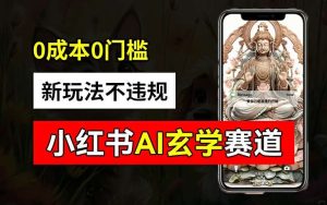 小红书玄学赛道AI新玩法，不违规不封号，0成本0投入，AI批量生成，已有账号变现2w+【揭秘】-创客聚集地
