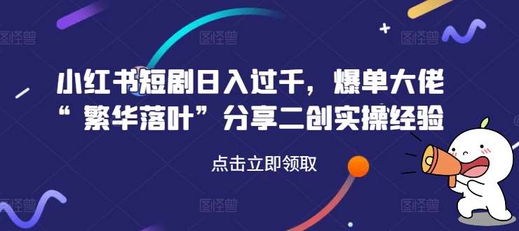 小红书短剧日入过千，爆单大佬“繁华落叶”分享二创实操经验-创客聚集地