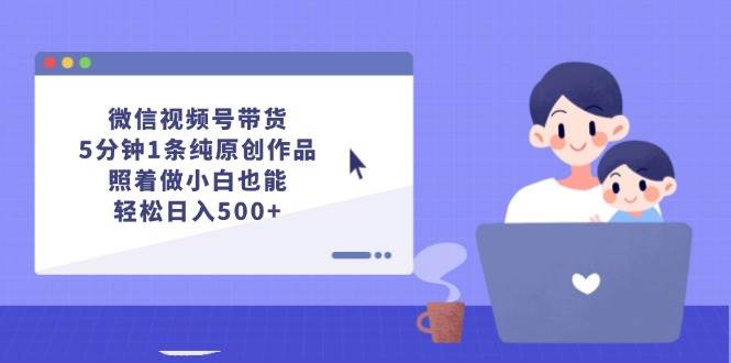 （12218期）微信视频号带货，5分钟1条纯原创作品，照着做小白也能轻松日入500+-创客聚集地