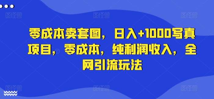 零成本卖套图，日入+1000写真项目，零成本，纯利润收入，全网引流玩法-创客聚集地