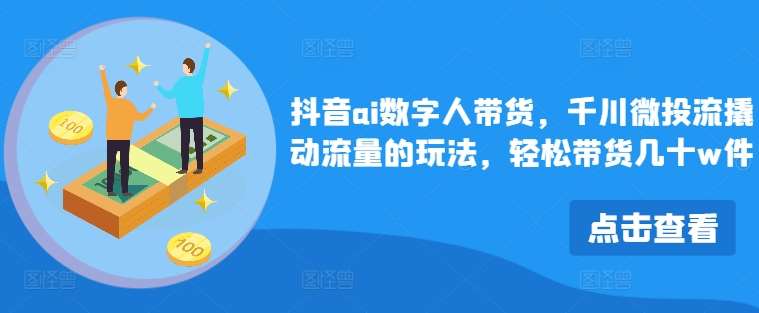 抖音ai数字人带货，千川微投流撬动流量的玩法，轻松带货几十w件-创客聚集地