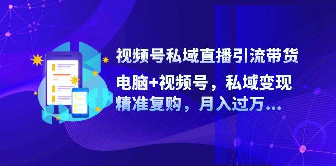 （12249期）视频号私域直播引流带货：电脑+视频号，私域变现，精准复购，月入过万…-创客聚集地