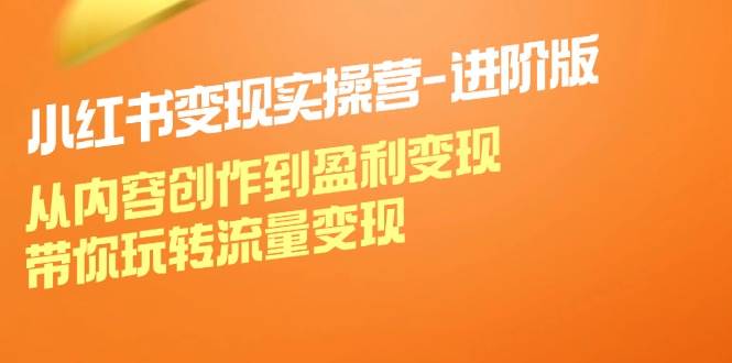 小红书变现实操营进阶版：从内容创作到盈利变现，带你玩转流量变现-创客聚集地