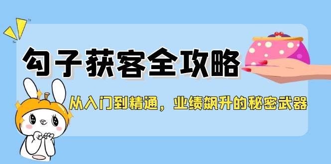 从入门到精通，勾子获客全攻略，业绩飙升的秘密武器-创客聚集地