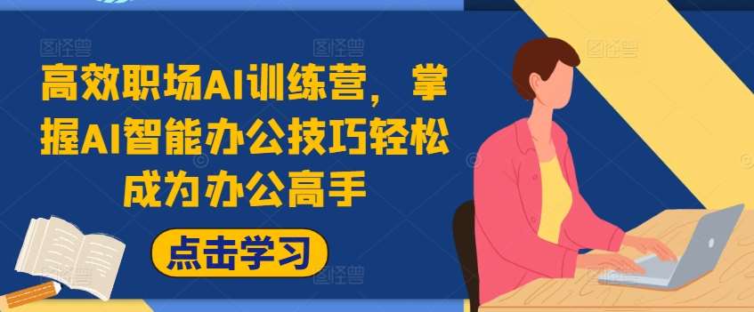 高效职场AI训练营，掌握AI智能办公技巧轻松成为办公高手，提升工作效率!-创客聚集地