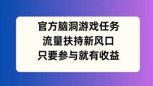 官方脑洞游戏任务，流量扶持新风口，只要参与就有收益【揭秘】-创客聚集地