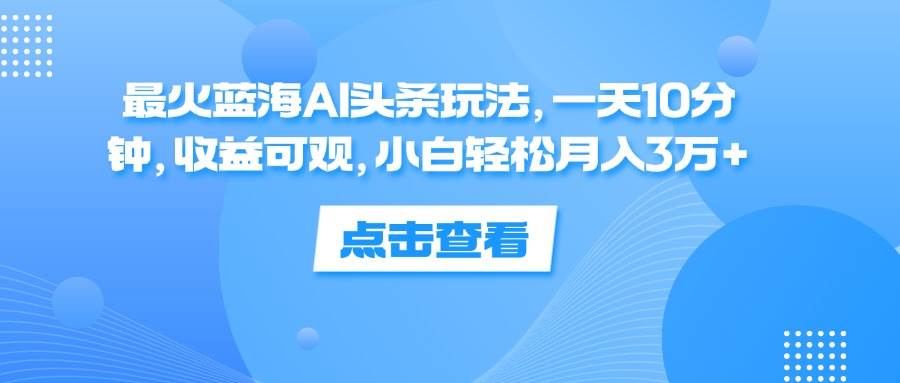 （12257期）最火蓝海AI头条玩法，一天10分钟，收益可观，小白轻松月入3万+-创客聚集地
