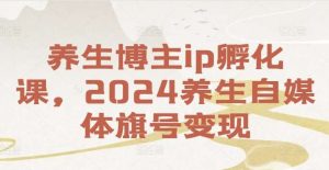 养生博主ip孵化课，2024养生自媒体旗号变现-创客聚集地