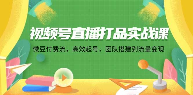 （12262期）视频号直播打品实战课：微 豆 付 费 流，高效起号，团队搭建到流量变现-创客聚集地