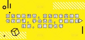 京东爆款运营，京东商家业绩增长必修课（无水印版），学会选品，掌握搜索技能，提高排名等-创客聚集地