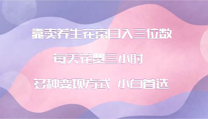 靠卖养生花茶日入三位数，每天花费三小时 多种变现方式 小白首选-创客聚集地