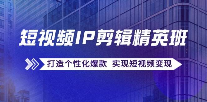 （12274期）短视频IP剪辑精英班：复刻爆款秘籍，打造个性化爆款  实现短视频变现-创客聚集地