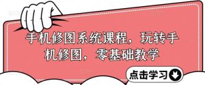 手机修图系统课程，玩转手机修图，零基础教学-创客聚集地