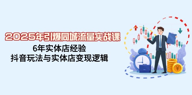 2025年引爆同城流量实战课，6年实体店经验，抖音玩法与实体店变现逻辑-创客聚集地