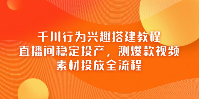 千川行为兴趣搭建教程，直播间稳定投产，测爆款视频，素材投放全流程-创客聚集地