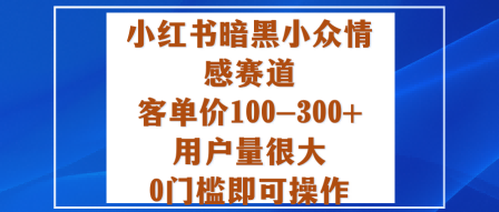 小红书暗黑小众情感赛道，客单价100-300+用户量很大，0门槛即可操作-创客聚集地