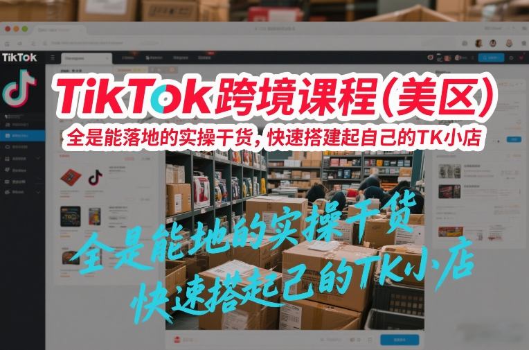 TikTok跨境课程(美区)，全是能落地的实操干货，快速搭建起自己的TK小店-创客聚集地