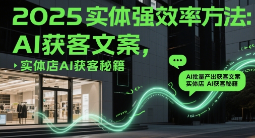 2025实体强效率方法：AI批量产出获客文案，实体店AI获客秘籍-创客聚集地