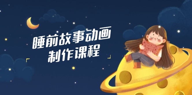 睡前故事动画制作课程，涵盖AI文案、配音、视频剪辑等，实现百分百原创-创客聚集地