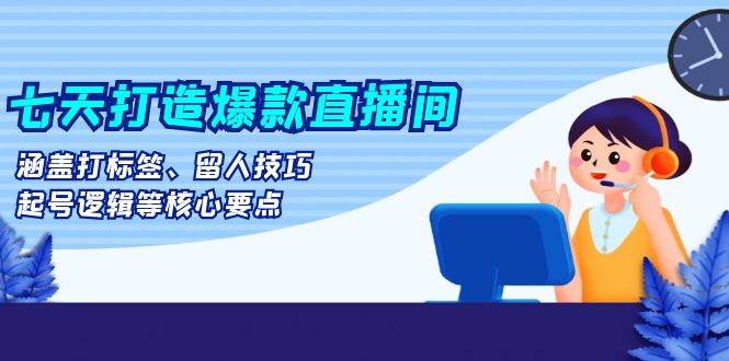 七天打造爆款直播间：涵盖打标签、留人技巧、起号逻辑等核心要点-创客聚集地