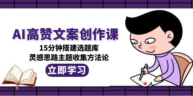 AI高赞文案创作课，15分钟搭建选题库，灵感思路主题收集方法论-创客聚集地