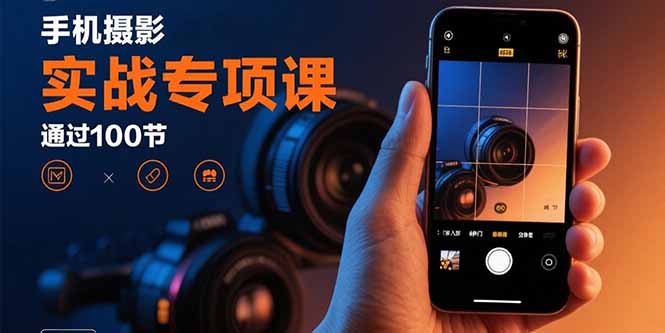 手机摄影实战专项课：通过100节实操课程实现从入门到精通的技能进阶-创客聚集地