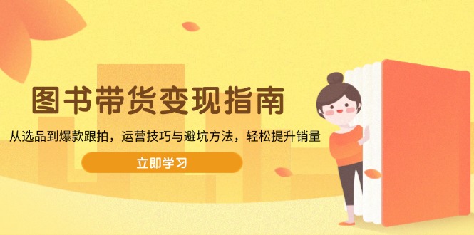 图书带货变现指南,从选品到爆款跟拍,运营技巧与避坑方法,轻松提升销量-创客聚集地