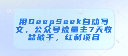 用DeepSeek自动写文，公众号流量主7天收益破千，红利项目-创客聚集地