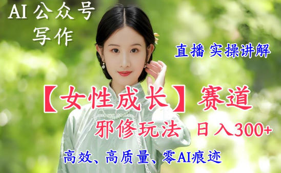 AI写作【女性成长】赛道内容邪修玩法，日入5张+，直播落地实操讲解-创客聚集地