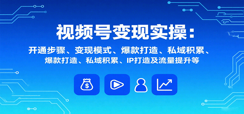 视频号变现实操，含开通步骤、变现模式、爆款打造、私域积累、IP打造及流量提升等-创客聚集地