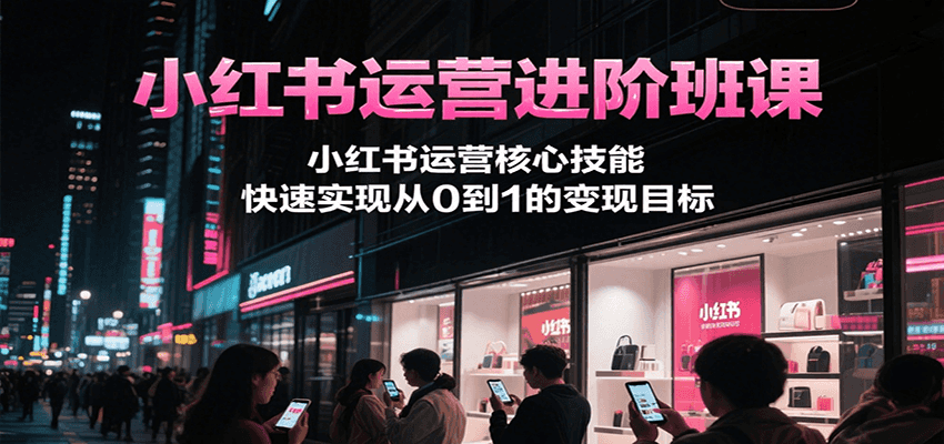 小红书运营进阶班课，小红书运营核心技能，快速实现从0到1的变现目标-创客聚集地